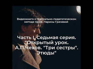Часть I. Серия 7.  «Открытый урок. А.П. Чехов “Три сестры“. Этюды»
