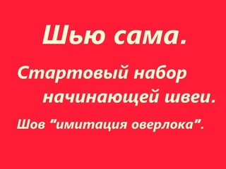 Шью сама. Стартовый набор начинающей швеи. Шов “имитация оверлока“.